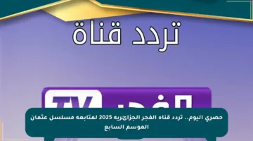 حصري اليوم.. تردد قناة الفجر الجزائرية 2025 لمتابعة مسلسل عثمان الموسم السابع